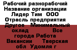 Рабочий-разнорабочий › Название организации ­ Лидер Тим, ООО › Отрасль предприятия ­ Другое › Минимальный оклад ­ 25 000 - Все города Работа » Вакансии   . Тверская обл.,Удомля г.